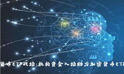 加密货币ETF战场：机构资金入场助力加密货币ETF爆发