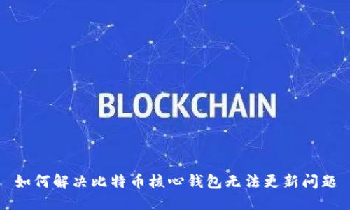 如何解决比特币核心钱包无法更新问题