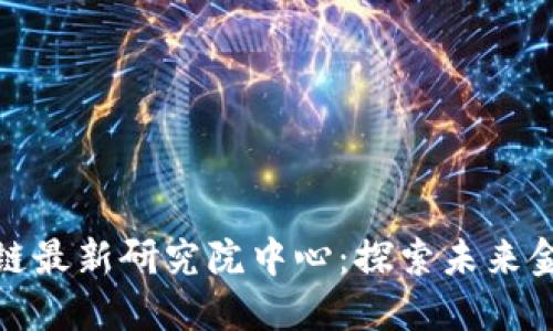 恒大区块链最新研究院中心：探索未来金融的先锋