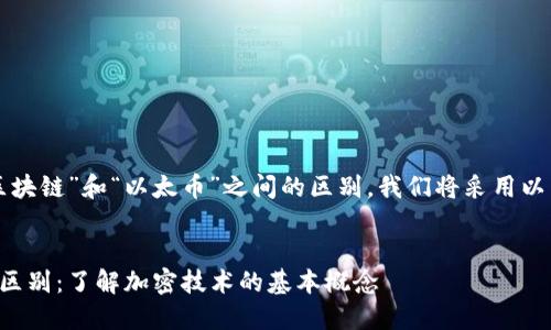为了帮助您理解“区块链”和“以太币”之间的区别，我们将采用以下结构来组织内容：

### 
区块链与以太币的区别：了解加密技术的基本概念