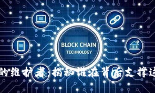 比特币区块链的维护者：揭秘谁在背后支撑这一颠覆性技术