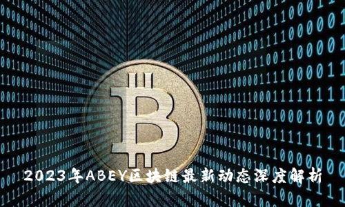 2023年ABEY区块链最新动态深度解析