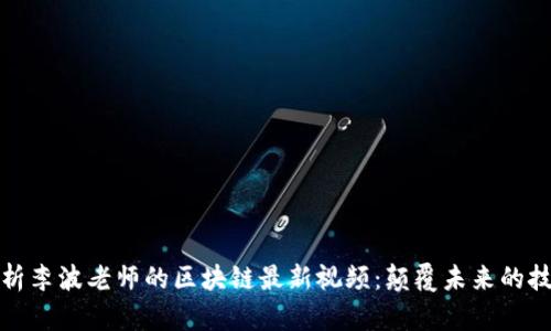 深入解析李波老师的区块链最新视频：颠覆未来的技术趋势