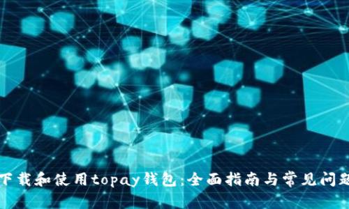 如何下载和使用topay钱包：全面指南与常见问题解答
