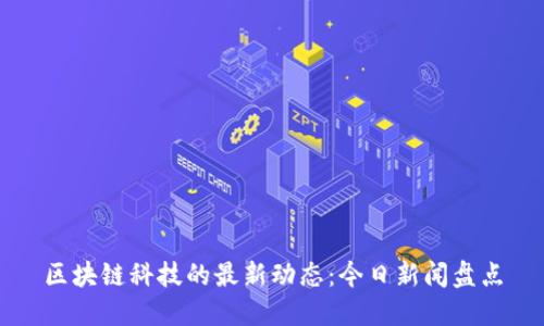 区块链科技的最新动态：今日新闻盘点