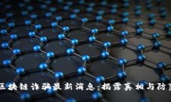 刘阳区块链诈骗最新消息：揭露真相与防范对策