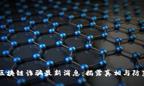 刘阳区块链诈骗最新消息：揭露真相与防范对策