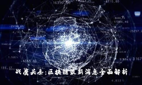 战鹰头条：区块链最新消息全面解析