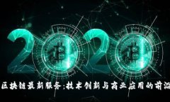 长沙区块链最新服务：技术创新与商业应用的前