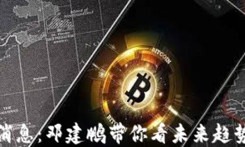 
区块链最新消息：邓建鹏带你看未来趋势与投资机遇