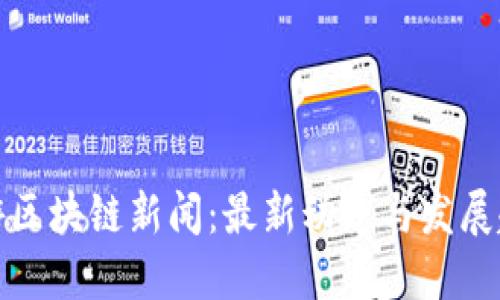 仙游区块链新闻：最新动态与发展趋势