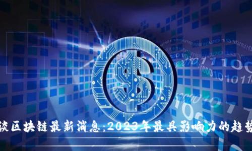 老范趣谈区块链最新消息：2023年最具影响力的趋势与洞察