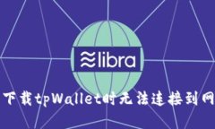 如何解决下载tpWallet时无法连接到网络的问题