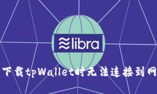 如何解决下载tpWallet时无法连接到网络的问题
