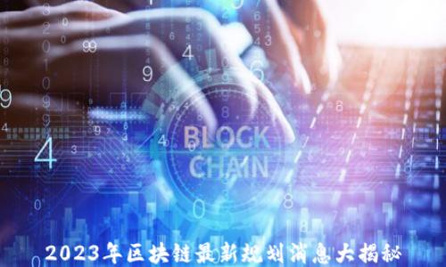 
2023年区块链最新规划消息大揭秘