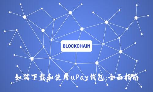 如何下载和使用uPay钱包：全面指南