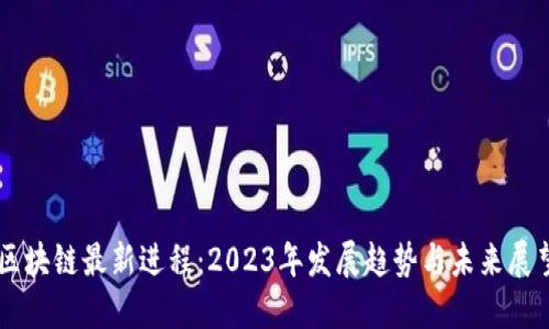 区块链最新进程：2023年发展趋势与未来展望