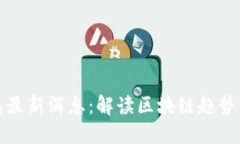 区块链之岛最新消息：解读区块链趋势与未来机