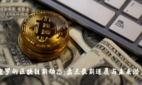 老罗的区块链新动态：盘点最新进展与未来潜力