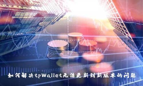 如何解决tpWallet无法更新到新版本的问题