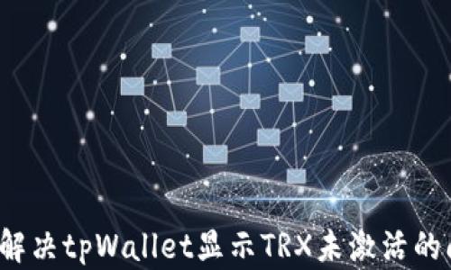 
如何解决tpWallet显示TRX未激活的问题？