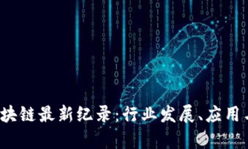 2023年区块链最新纪录：行业发展、应用与前景分析