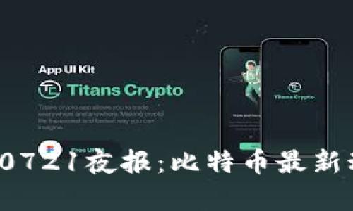 2023年区块链0721夜报：比特币最新动态与市场分析