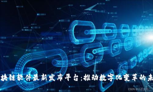 区块链软件最新发布平台：推动数字化变革的未来