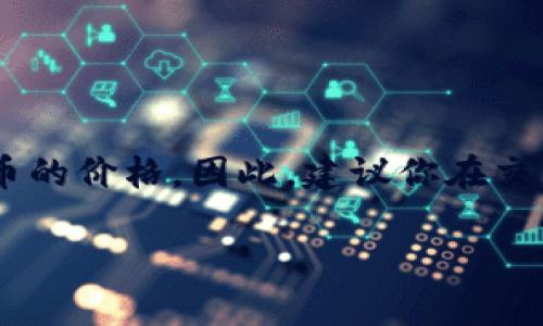 关于“EBC教育区块链多少钱一个币”的内容，时间和市场波动性通常会影响数字货币的价格。因此，建议你在交易平台或专业的加密货币市场查看实时价格。下面是构建的内容提纲和相应的描述。

如何准确了解EBC教育区块链币的实时价格