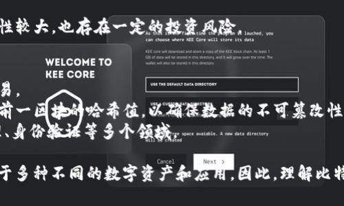 比特币并不是区块链的单位，而是基于区块链技术的一种加密数字货币。下面是对比特币和区块链的简单解释：

### 比特币
- **定义**：比特币是一种去中心化的数字货币，允许用户直接在没有中介的情况下进行交易。
- **创建**：比特币在2009年由一个使用化名“中本聪”的人或组织创建。
- **功能**：比特币可用于在线交易、投资、以及作为价值储存工具。
- **特性**：比特币的设计使得其具有较高的安全性和匿名性，但由于波动性较大，也存在一定的投资风险。

### 区块链
- **定义**：区块链是一种去中心化的分布式账本技术，能够安全地记录交易。
- **结构**：区块链由一系列区块组成，每个区块包含一组交易数据和一个前一区块的哈希值，以确保数据的不可篡改性。
- **应用**：区块链不仅可以支持比特币，也可以用于智能合约、供应链管理、身份验证等多个领域。

总的来说，比特币是运行在区块链技术之上的一个应用，而区块链则可以用于多种不同的数字资产和应用。因此，理解比特币与区块链之间的关系，对于深入了解数字货币的生态系统是非常重要的。