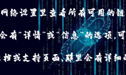 要查看tpWallet中的链名称，你可以按照以下步骤进行操作：

1. **打开tpWallet应用**：首先，在你的手机或设备上打开tpWallet应用。

2. **查看当前网络**：通常，在主界面或设置中，你会找到当前连接的区块链网络的信息。这个信息可能会显示在顶部，也可能在设置菜单里。

3. **访问钱包设置**：在应用的设置选项中，查找网络配置。点击进入，你应该能够看到可选的链名称及其相关信息。

4. **切换网络**：如果tpWallet支持多个链，你可以在网络设置里查看所有可用的链，并可以选择不同的链进行切换。

5. **查看链详情**：在相应的网络或链名称旁边，通常会有“详情”或“信息”的选项，可以进一步查看链的详细信息。

如果以上步骤没有帮助，你可以访问tpWallet的官方文档或支持页面，那里会有详细的信息和说明。