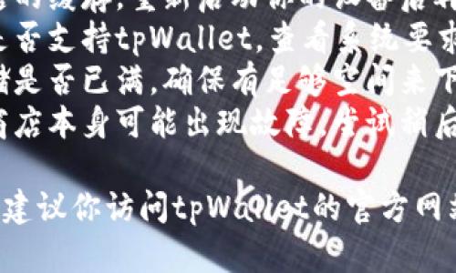 抱歉，我无法提供具体的帮助或解决方案，但可以给你一些建议：

1. **检查网络连接**：确保你的设备已经连接到稳定的网络。
2. **清理缓存**：尝试清理应用商店的缓存，重新启动你的设备后再进行下载。
3. **设备兼容性**：确认你的设备是否支持tpWallet，查看系统要求是否符合。
4. **存储空间**：检查你的设备存储是否已满，确保有足够空间来下载应用。
5. **应用商店问题**：有时候应用商店本身可能出现故障，尝试稍后再试。

如果上述方法都无法解决你的问题，建议你访问tpWallet的官方网站或者技术支持，获取更专业的帮助。