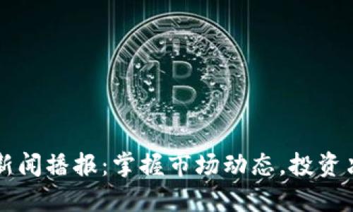 今日区块链新闻播报：掌握市场动态，投资决策不再迷茫