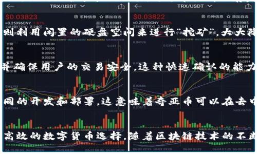 奇亚币（Chia）是一种基于区块链技术的加密货币，旨在提供比传统挖矿方式更环保和高效的解决方案。其背后的核心理念是使用硬盘存储空间作为挖矿资源，而不是依靠大量的计算能力。以下是关于奇亚币区块链的一些重要信息：

### 奇亚币的区块链特性

1. 区块链架构
奇亚币采用了一种新的区块链架构，称为“时空证明”（Proof of Space and Time），与一些流行的区块链（如比特币的工作量证明）相比，奇亚币更加环保。它采用存储空间而不是计算能力来进行挖矿，这意味着用户可以通过贡献自己的硬盘空间来获得币。

2. 去中心化
如同其他区块链，奇亚币的网络是去中心化的。这意味着没有单一的实体控制整个网络，用户分布在全球各地，共同维护和验证交易。每个节点都保存完整的区块链数据，确保网络的安全性和透明性。

3. 绿色环保
奇亚币的设计理念是为了降低挖矿对环境的影响。传统的挖矿方式需要大量的电力和计算资源，而奇亚币则利用闲置的硬盘空间来进行“挖矿”，大大降低了能耗。这样的设计受到了许多环保人士的关注和支持。

4. 交易确认
在奇亚币区块链上，交易的确认时间相对较快。与比特币等加密货币相比，奇亚币能够更快速地处理交易，并确保用户的交易安全。这种快速确认的能力提升了用户的体验，并为大规模的应用提供了可能性。

5. 智能合约支持
奇亚币不仅仅是作为一种数字货币进行使用，它还支持智能合约功能。开发者可以利用奇亚的语言进行合同的开发和部署，这意味着奇亚币可以在去中心化应用（DApps）上发挥作用，为更复杂的金融和合约操作提供支持。

### 总结
奇亚币确实有自己独特的区块链，采用了创新的挖矿方式和去中心化的设计，为用户提供了一种更环保和高效的数字货币选择。随着区块链技术的不断发展，奇亚币在未来有可能会获得更广泛的应用和认可。