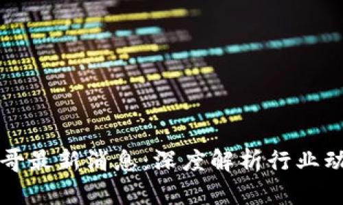 区块链矿哥最新消息：深度解析行业动态与趋势