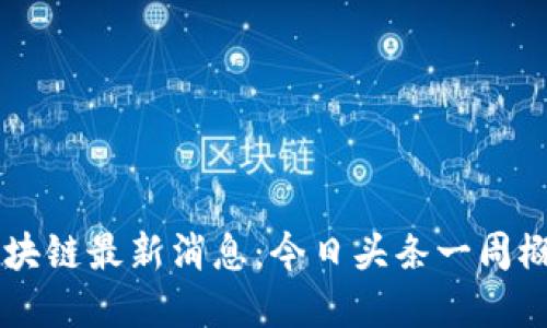 区块链最新消息：今日头条一周概览
