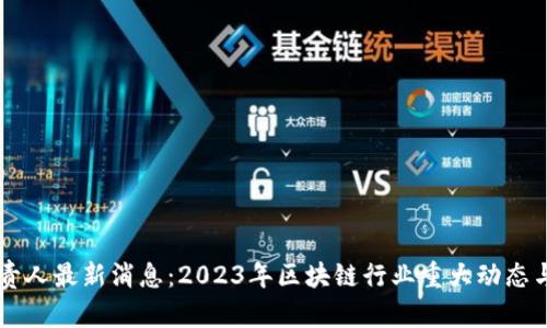 区块链负责人最新消息：2023年区块链行业重大动态与趋势分析